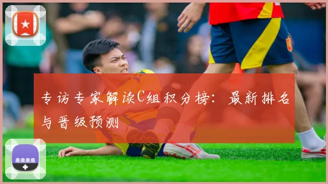 专访专家解读C组积分榜:最新排名与晋级预测
