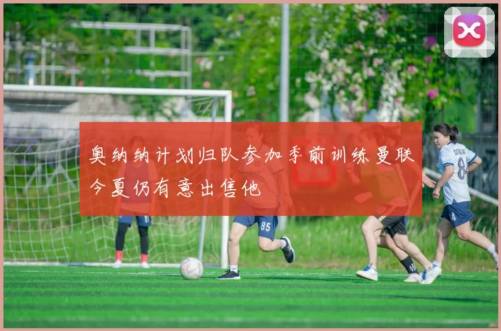 奥纳纳计划归队参加季前训练曼联今夏仍有意出售他