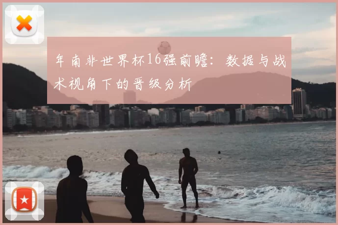 年南非世界杯16强前瞻：数据与战术视角下的晋级分析