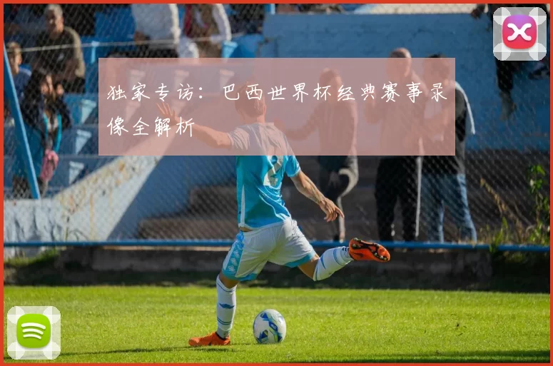 独家专访:巴西世界杯经典赛事录像全解析