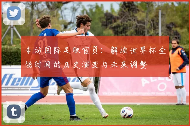 专访国际足联官员：解读世界杯全场时间的历史演变与未来调整