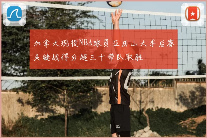 加拿大现役NBA球员亚历山大季后赛关键战得分超三十带队取胜