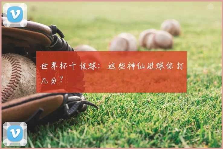 世界杯十佳球：这些神仙进球你打几分？