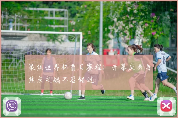 聚焦世界杯首日赛程：开幕庆典与焦点之战不容错过