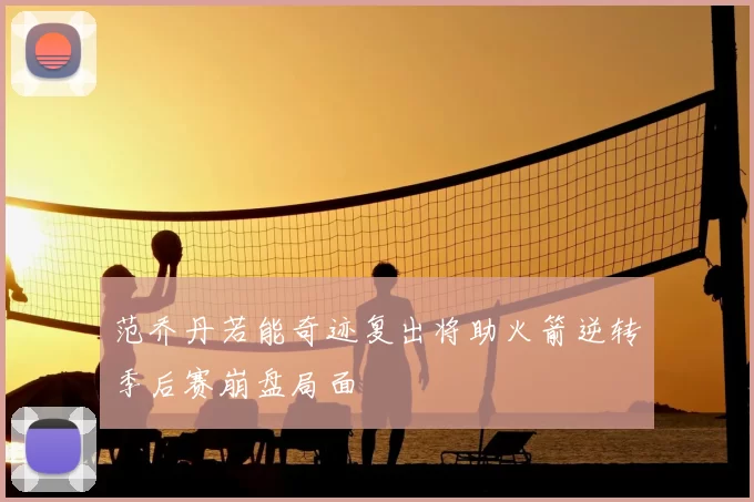 范乔丹若能奇迹复出将助火箭逆转季后赛崩盘局面
