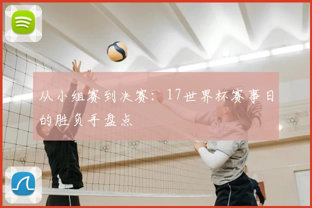 从小组赛到决赛:17世界杯赛事日的胜负手盘点