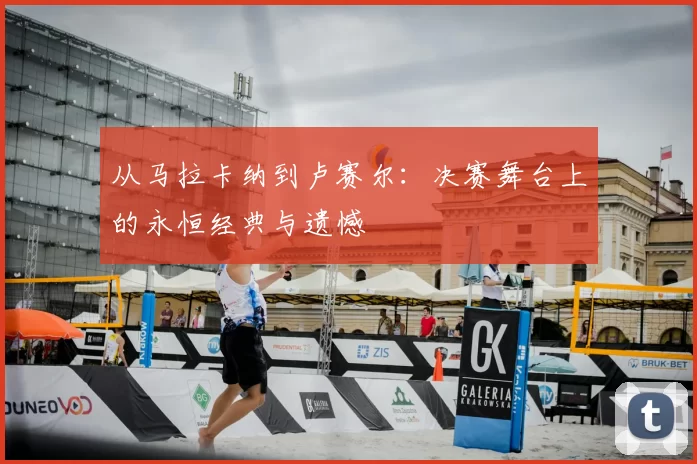 从马拉卡纳到卢赛尔:决赛舞台上的永恒经典与遗憾