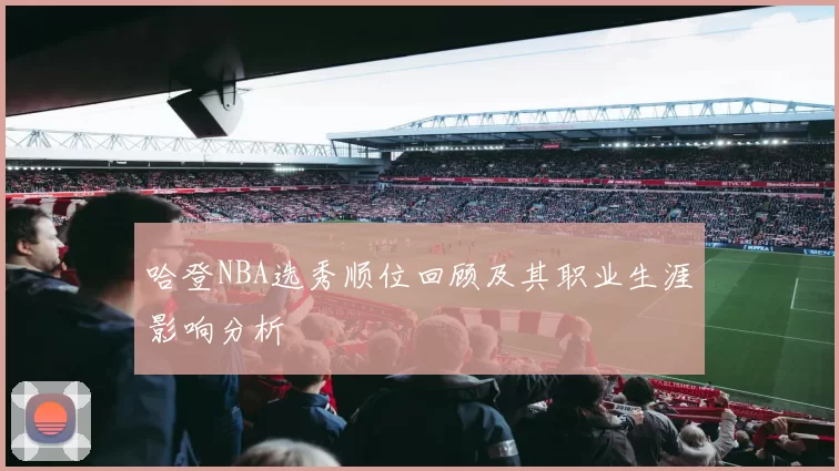 哈登NBA选秀顺位回顾及其职业生涯影响分析