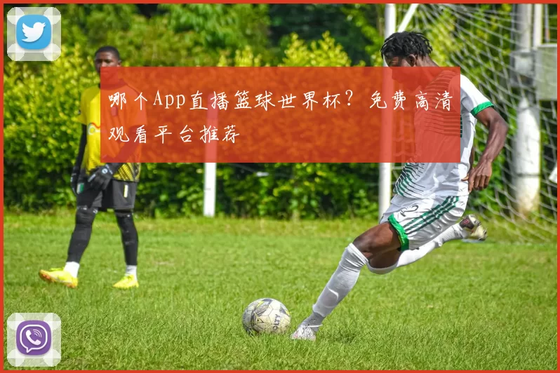 哪个App直播篮球世界杯？免费高清观看平台推荐