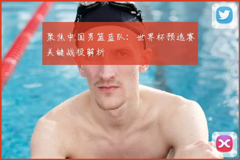 聚焦中国男篮蓝队:世界杯预选赛关键战役解析