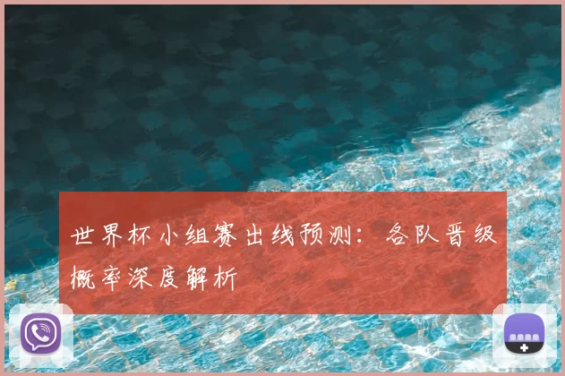世界杯小组赛出线预测：各队晋级概率深度解析