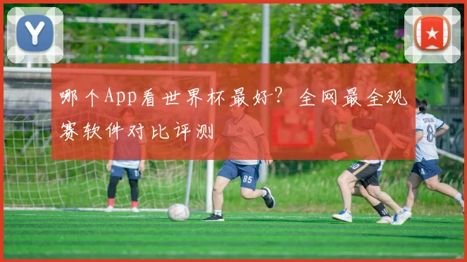 哪个App看世界杯最好?全网最全观赛软件对比评测