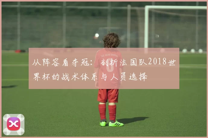 从阵容看夺冠:剖析法国队2018世界杯的战术体系与人员选择