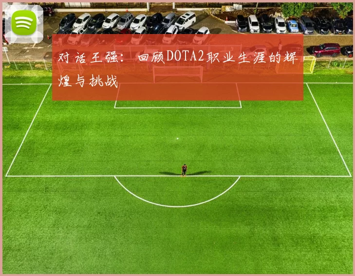 对话王强：回顾DOTA2职业生涯的辉煌与挑战