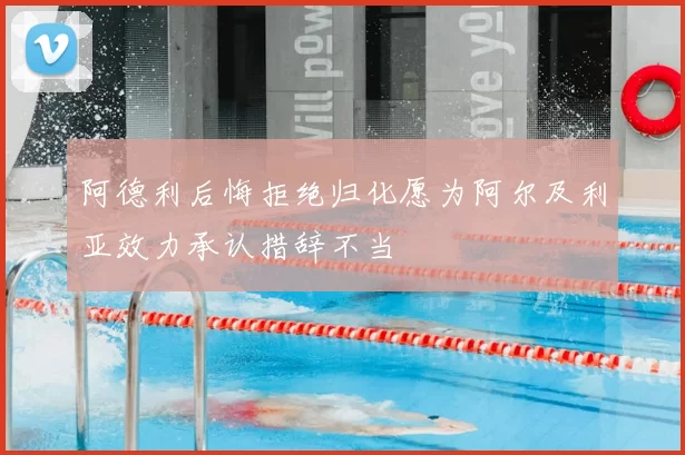 阿德利后悔拒绝归化愿为阿尔及利亚效力承认措辞不当