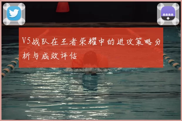 V5战队在王者荣耀中的进攻策略分析与成效评估