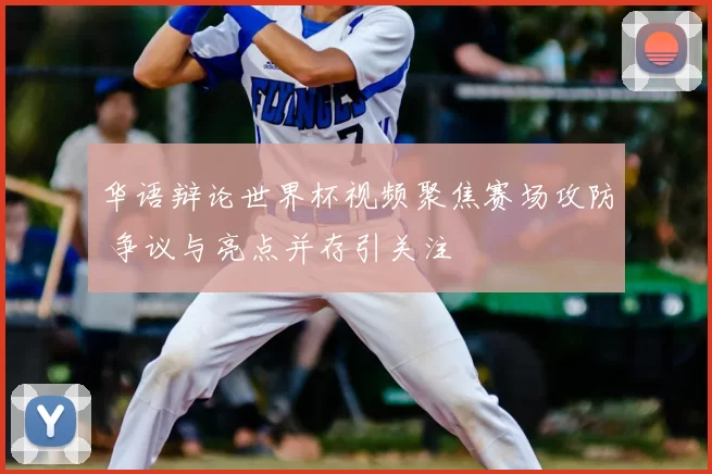 华语辩论世界杯视频聚焦赛场攻防 争议与亮点并存引关注