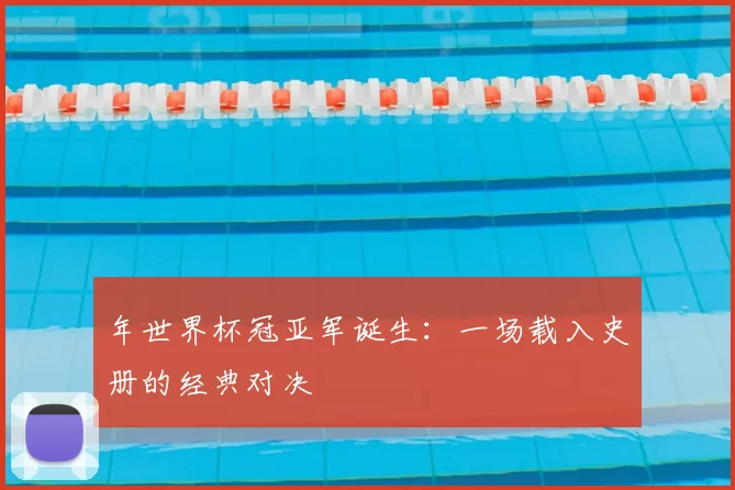 年世界杯冠亚军诞生:一场载入史册的经典对决