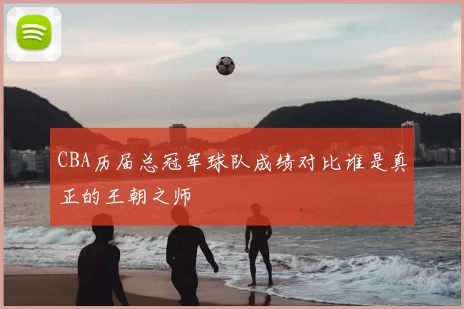 CBA历届总冠军球队成绩对比谁是真正的王朝之师