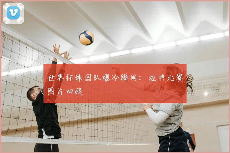世界杯韩国队爆冷瞬间：经典比赛图片回顾