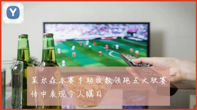 莱尔森本赛季助攻数领跑五大联赛传中表现令人瞩目