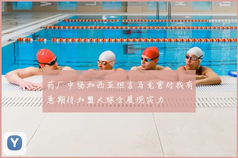 药厂中场加西亚坦言马竞曾对我有意期待加盟大球会展现实力