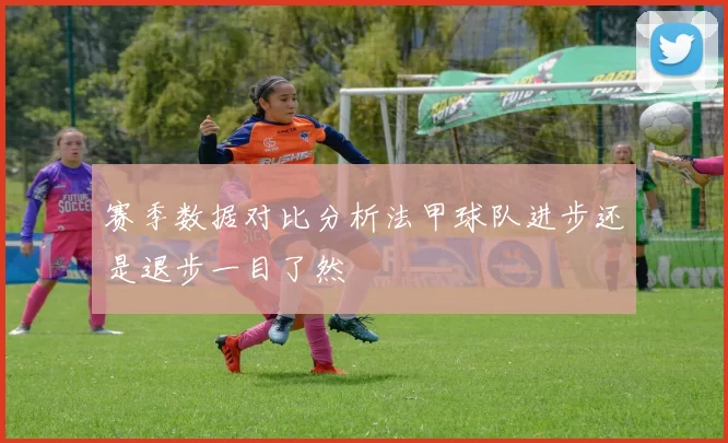 赛季数据对比分析法甲球队进步还是退步一目了然