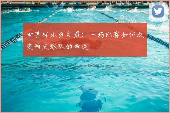 世界杯比分之最:一场比赛如何改变两支球队的命运