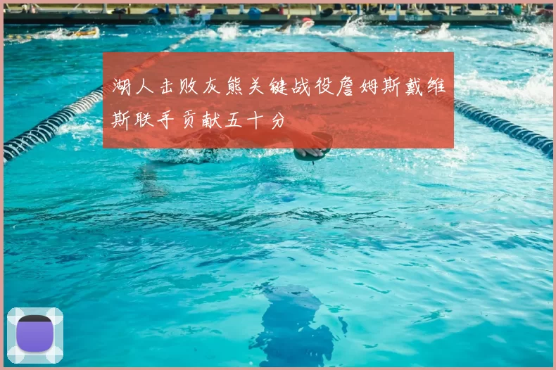 湖人击败灰熊关键战役詹姆斯戴维斯联手贡献五十分