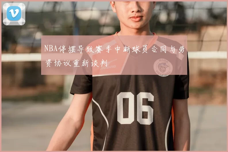 NBA停摆导致赛季中断球员合同与劳资协议重新谈判