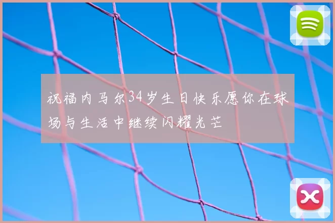 祝福内马尔34岁生日快乐愿你在球场与生活中继续闪耀光芒