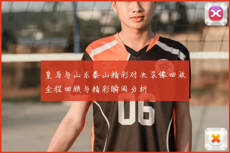 皇马与山东泰山精彩对决录像回放全程回顾与精彩瞬间分析