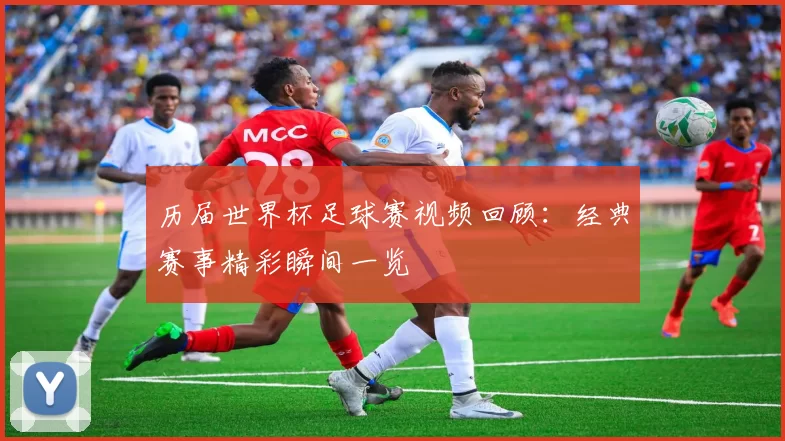 历届世界杯足球赛视频回顾：经典赛事精彩瞬间一览