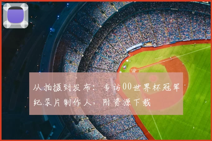 从拍摄到发布：专访00世界杯冠军纪录片制作人，附资源下载