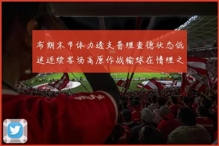 布朗末节体力透支普理查德状态低迷连续客场高原作战输球在情理之中