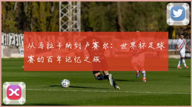 从马拉卡纳到卢赛尔:世界杯足球赛的百年记忆之旅