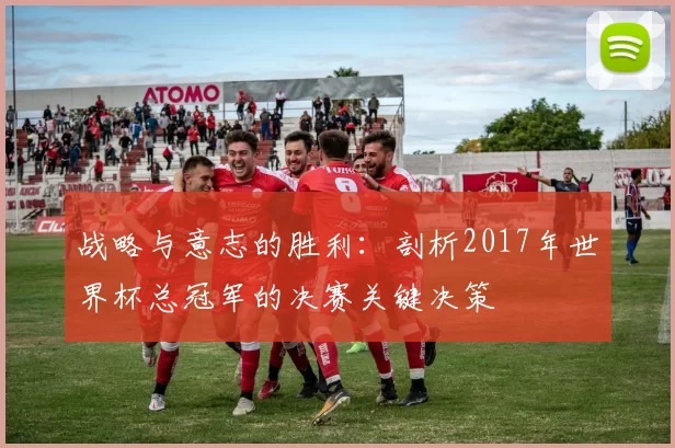 战略与意志的胜利:剖析2017年世界杯总冠军的决赛关键决策