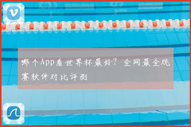 哪个App看世界杯最好？全网最全观赛软件对比评测