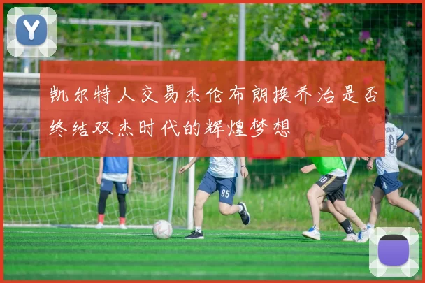 凯尔特人交易杰伦布朗换乔治是否终结双杰时代的辉煌梦想