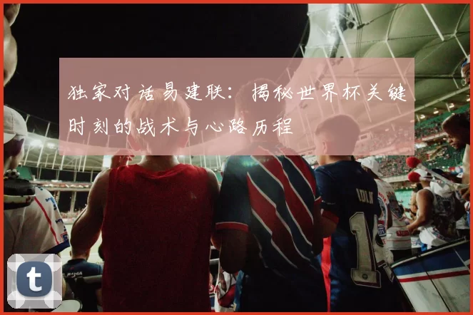 独家对话易建联：揭秘世界杯关键时刻的战术与心路历程
