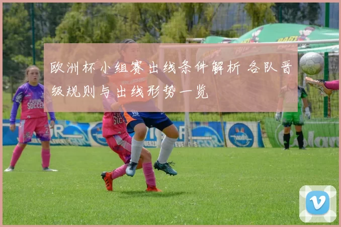 欧洲杯小组赛出线条件解析 各队晋级规则与出线形势一览