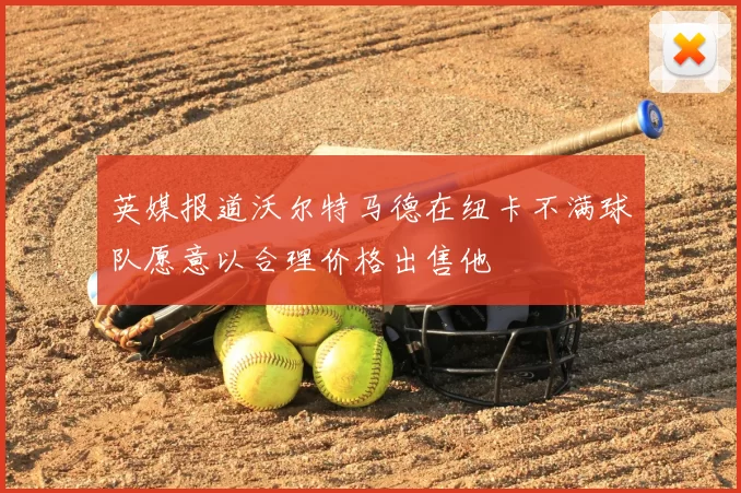 英媒报道沃尔特马德在纽卡不满球队愿意以合理价格出售他