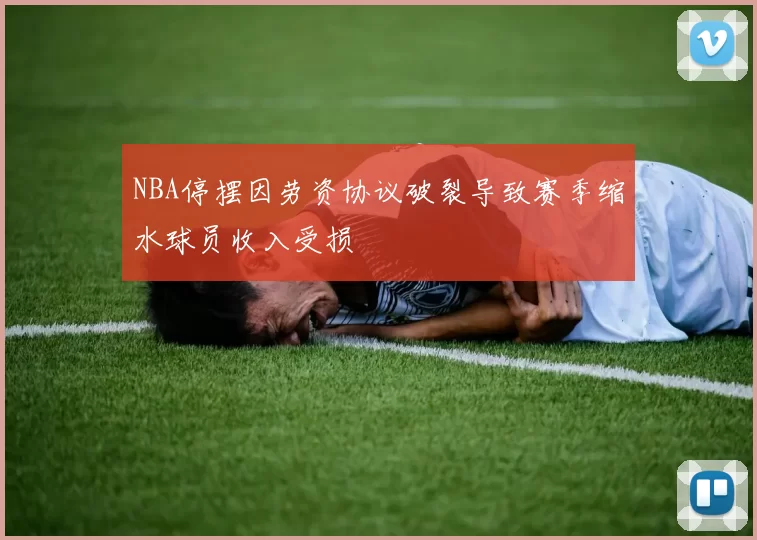 NBA停摆因劳资协议破裂导致赛季缩水球员收入受损