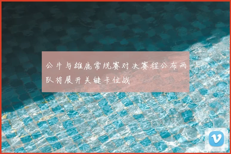 公牛与雄鹿常规赛对决赛程公布两队将展开关键卡位战