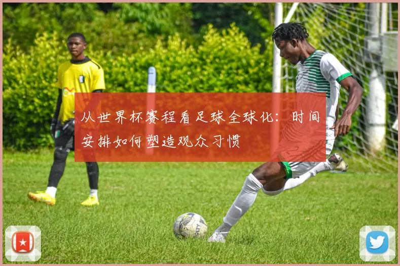 从世界杯赛程看足球全球化：时间安排如何塑造观众习惯