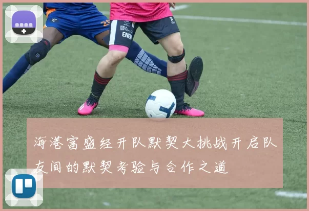 海港富盛经开队默契大挑战开启队友间的默契考验与合作之道