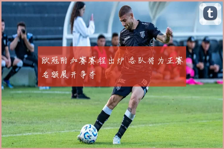 欧冠附加赛赛程出炉 各队将为正赛名额展开争夺