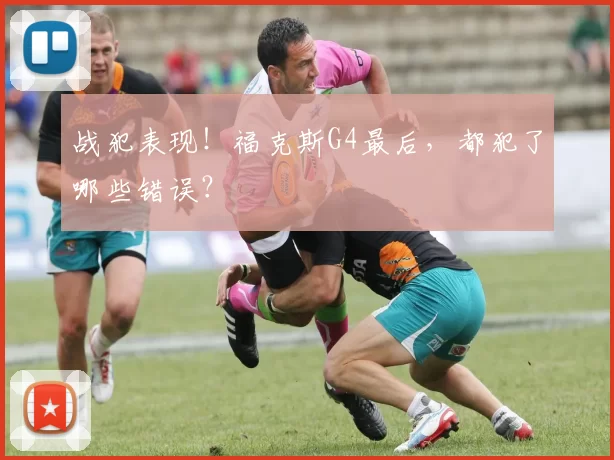 战犯表现!福克斯G4最后,都犯了哪些错误?
