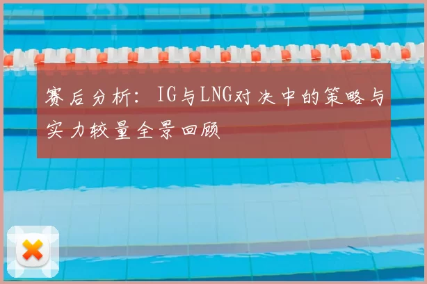 赛后分析：IG与LNG对决中的策略与实力较量全景回顾