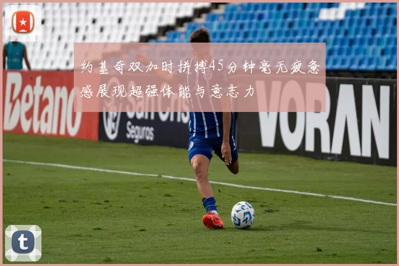约基奇双加时拼搏45分钟毫无疲惫感展现超强体能与意志力